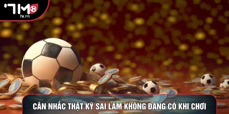 Cân nhắc thật kỹ sai lầm không đáng có khi chơi