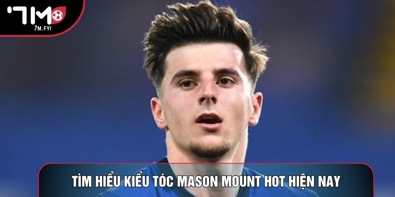 Tìm hiểu kiểu tóc Mason Mount hot hiện nay