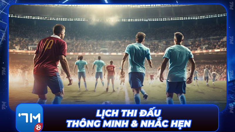 Lịch thi đấu thông minh & tính năng nhắc hẹn trận đấu tiện lợi