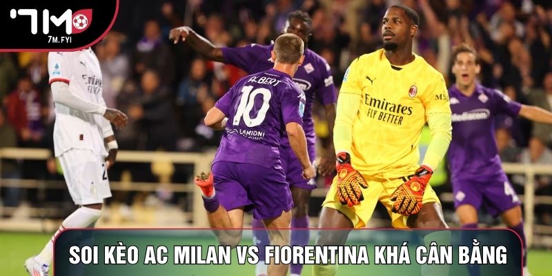 Soi kèo AC Milan vs Fiorentina khá cân bằng