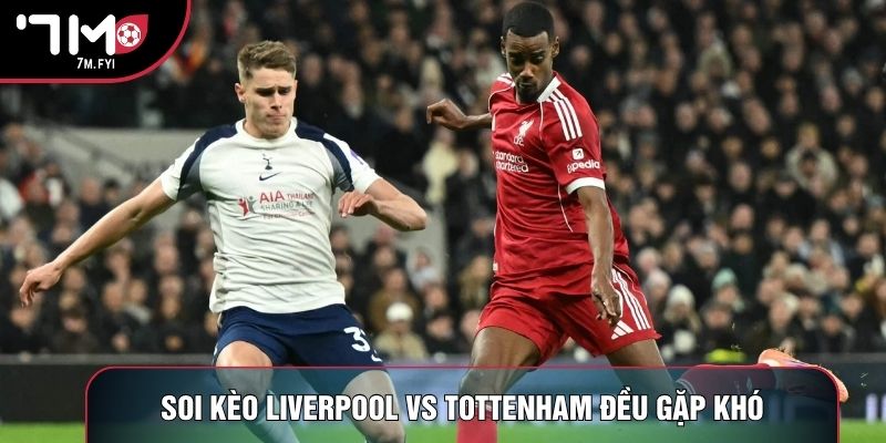 Soi kèo Liverpool vs Tottenham đều gặp khó